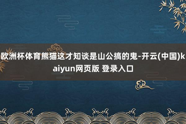 欧洲杯体育熊猫这才知谈是山公搞的鬼-开云(中国)kaiyun网页版 登录入口
