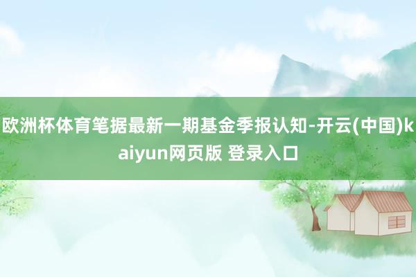 欧洲杯体育笔据最新一期基金季报认知-开云(中国)kaiyun网页版 登录入口