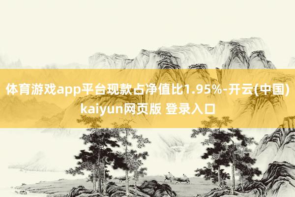体育游戏app平台现款占净值比1.95%-开云(中国)kaiyun网页版 登录入口