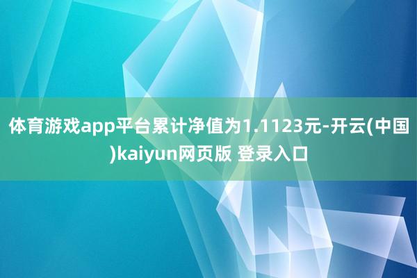 体育游戏app平台累计净值为1.1123元-开云(中国)kaiyun网页版 登录入口