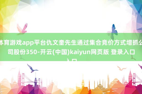 体育游戏app平台仇文奎先生通过集合竞价方式增抓公司股份350-开云(中国)kaiyun网页版 登录入口