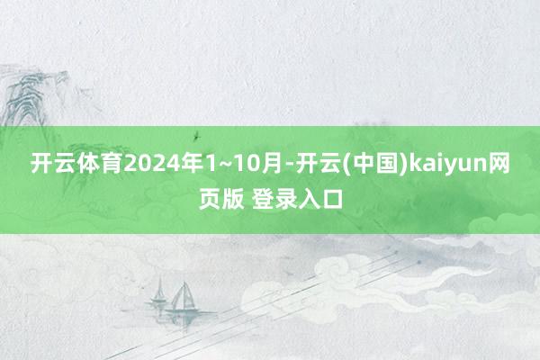开云体育　　2024年1~10月-开云(中国)kaiyun网页版 登录入口