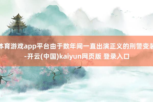 体育游戏app平台由于数年间一直出演正义的刑警变装-开云(中国)kaiyun网页版 登录入口
