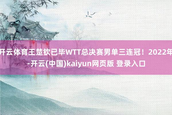 开云体育王楚钦已毕WTT总决赛男单三连冠！2022年-开云(中国)kaiyun网页版 登录入口