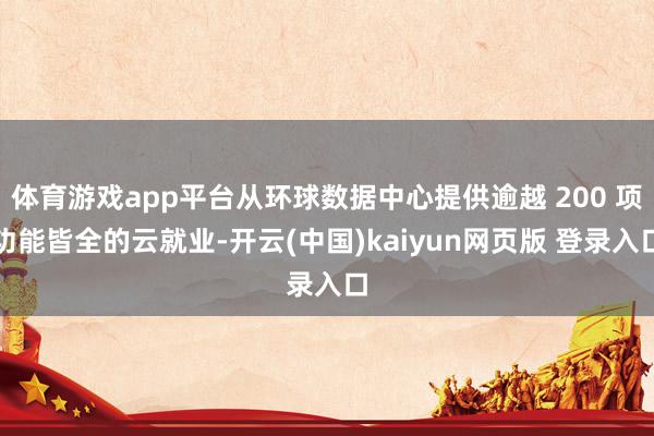 体育游戏app平台从环球数据中心提供逾越 200 项功能皆全的云就业-开云(中国)kaiyun网页版 登录入口