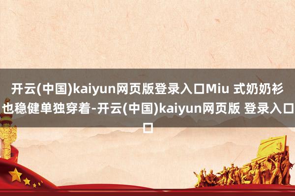 开云(中国)kaiyun网页版登录入口Miu 式奶奶衫也稳健单独穿着-开云(中国)kaiyun网页版 登录入口