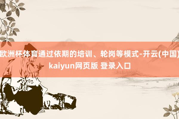 欧洲杯体育通过依期的培训、轮岗等模式-开云(中国)kaiyun网页版 登录入口