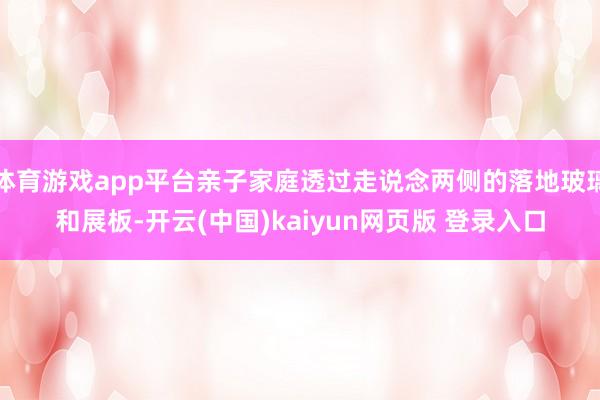 体育游戏app平台亲子家庭透过走说念两侧的落地玻璃和展板-开云(中国)kaiyun网页版 登录入口