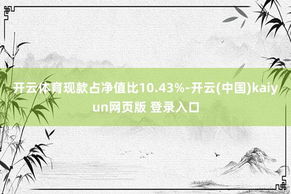 开云体育现款占净值比10.43%-开云(中国)kaiyun网页版 登录入口