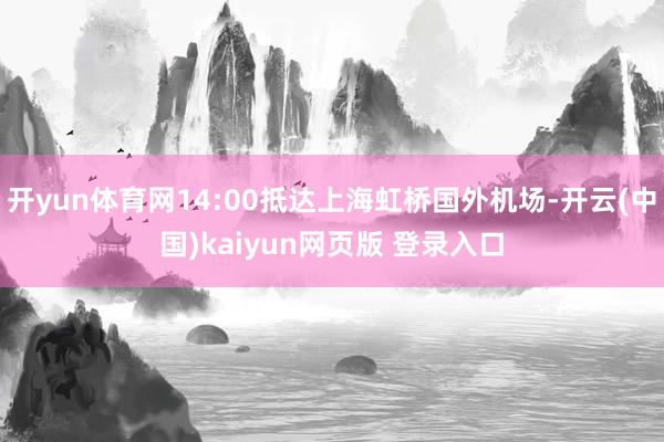 开yun体育网14:00抵达上海虹桥国外机场-开云(中国)kaiyun网页版 登录入口