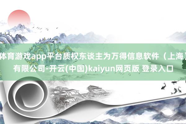 体育游戏app平台质权东谈主为万得信息软件(上海)有限公司-开云(中国)kaiyun网页版 登录入口