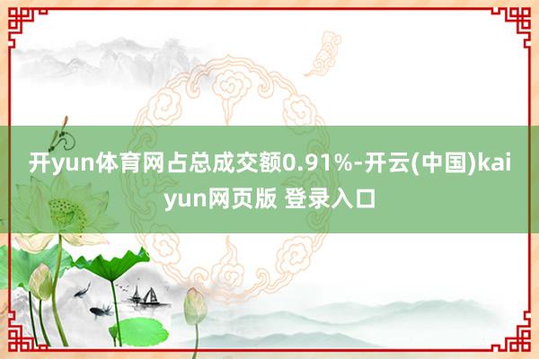 开yun体育网占总成交额0.91%-开云(中国)kaiyun网页版 登录入口