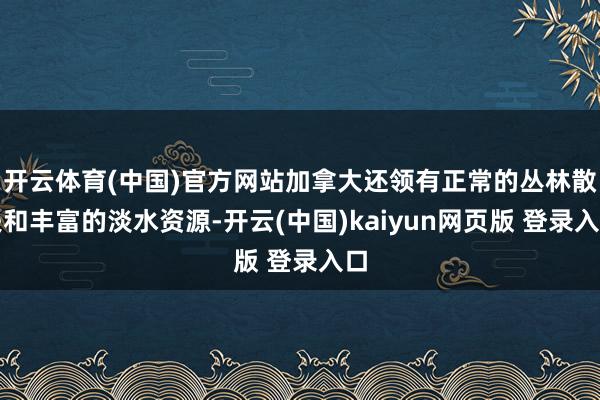 开云体育(中国)官方网站加拿大还领有正常的丛林散失和丰富的淡水资源-开云(中国)kaiyun网页版 登录入口