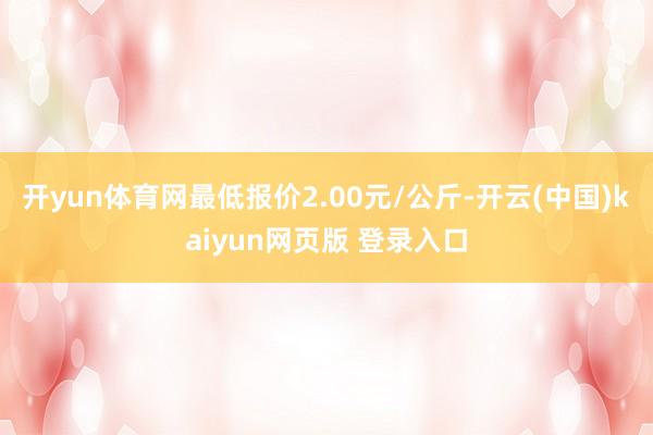 开yun体育网最低报价2.00元/公斤-开云(中国)kaiyun网页版 登录入口