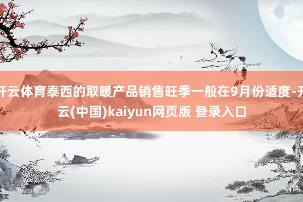 开云体育泰西的取暖产品销售旺季一般在9月份适度-开云(中国)kaiyun网页版 登录入口