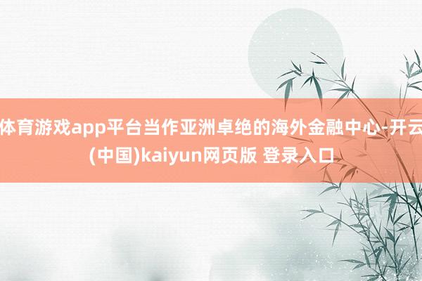 体育游戏app平台当作亚洲卓绝的海外金融中心-开云(中国)kaiyun网页版 登录入口