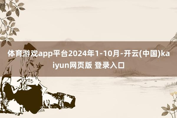体育游戏app平台2024年1-10月-开云(中国)kaiyun网页版 登录入口