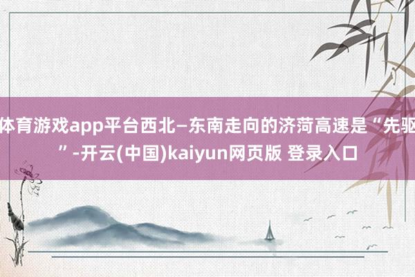 体育游戏app平台西北—东南走向的济菏高速是“先驱”-开云(中国)kaiyun网页版 登录入口