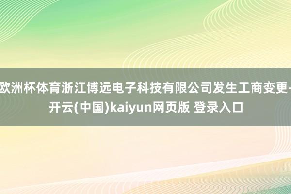 欧洲杯体育浙江博远电子科技有限公司发生工商变更-开云(中国)kaiyun网页版 登录入口