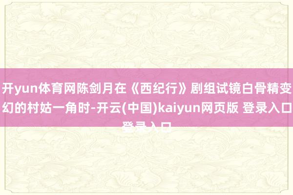 开yun体育网陈剑月在《西纪行》剧组试镜白骨精变幻的村姑一角时-开云(中国)kaiyun网页版 登录入口