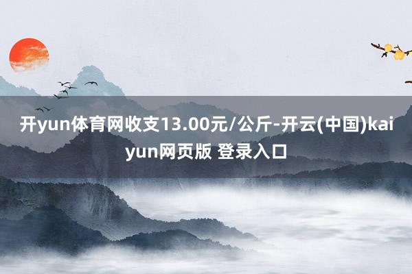 开yun体育网收支13.00元/公斤-开云(中国)kaiyun网页版 登录入口