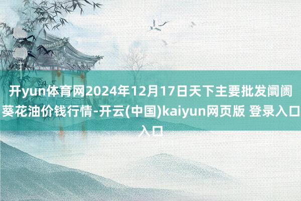 开yun体育网2024年12月17日天下主要批发阛阓葵花油价钱行情-开云(中国)kaiyun网页版 登录入口