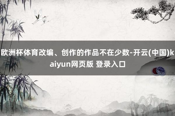 欧洲杯体育改编、创作的作品不在少数-开云(中国)kaiyun网页版 登录入口