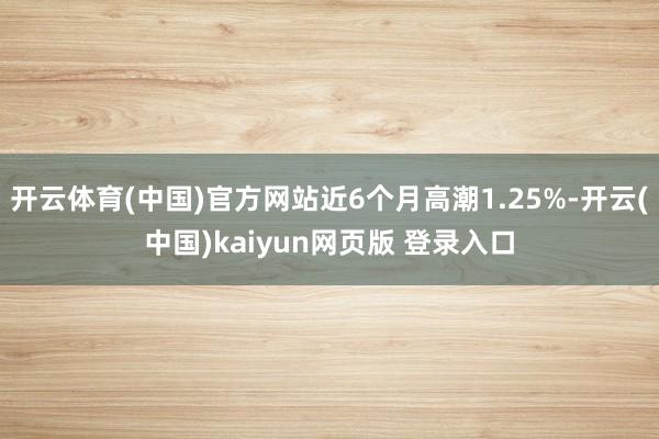 开云体育(中国)官方网站近6个月高潮1.25%-开云(中国)kaiyun网页版 登录入口