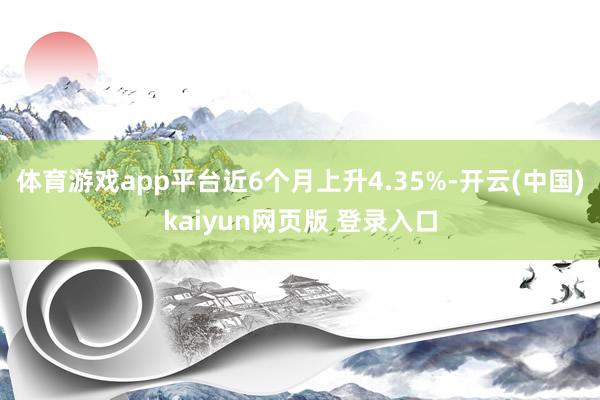 体育游戏app平台近6个月上升4.35%-开云(中国)kaiyun网页版 登录入口