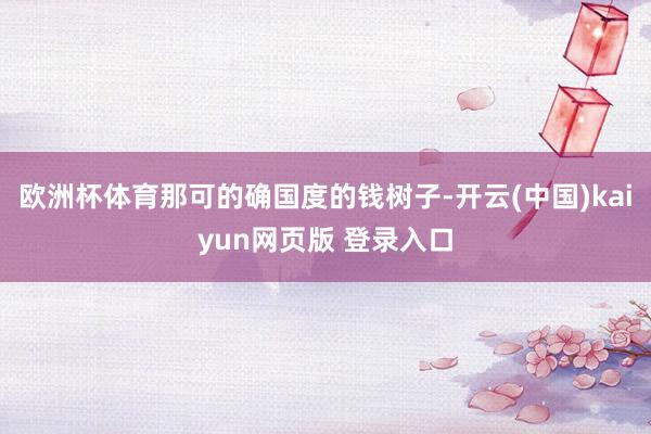 欧洲杯体育那可的确国度的钱树子-开云(中国)kaiyun网页版 登录入口