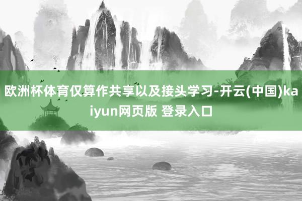 欧洲杯体育仅算作共享以及接头学习-开云(中国)kaiyun网页版 登录入口