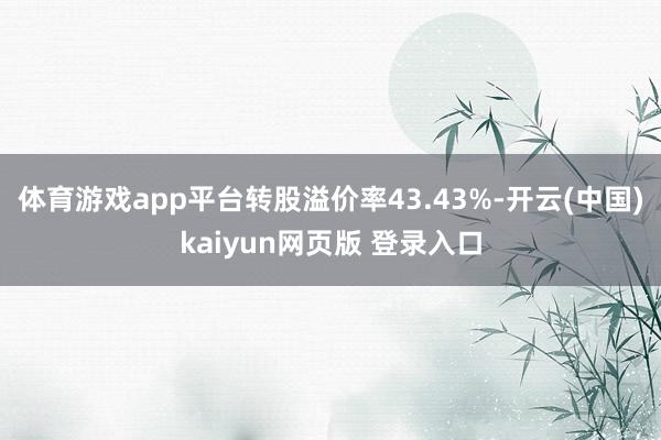 体育游戏app平台转股溢价率43.43%-开云(中国)kaiyun网页版 登录入口