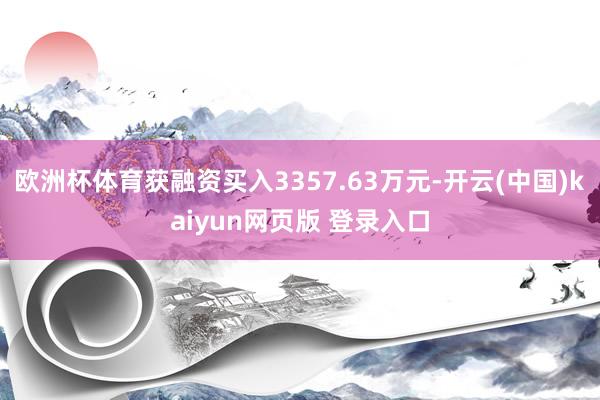 欧洲杯体育获融资买入3357.63万元-开云(中国)kaiyun网页版 登录入口