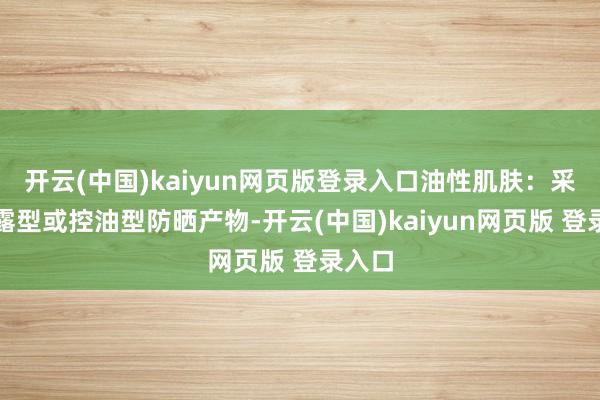 开云(中国)kaiyun网页版登录入口油性肌肤:采纳流露型或控油型防晒产物-开云(中国)kaiyun网页版 登录入口