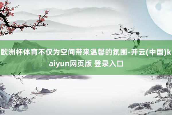 欧洲杯体育不仅为空间带来温馨的氛围-开云(中国)kaiyun网页版 登录入口