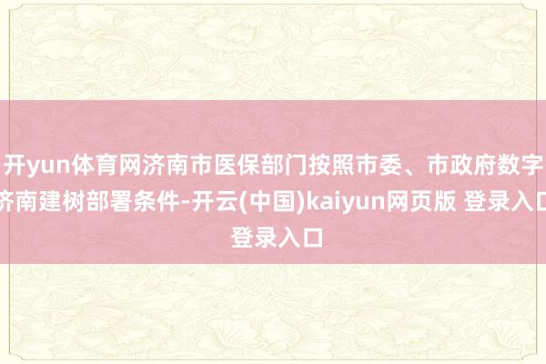 开yun体育网济南市医保部门按照市委、市政府数字济南建树部署条件-开云(中国)kaiyun网页版 登录入口
