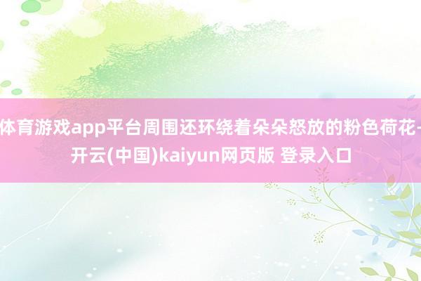 体育游戏app平台周围还环绕着朵朵怒放的粉色荷花-开云(中国)kaiyun网页版 登录入口