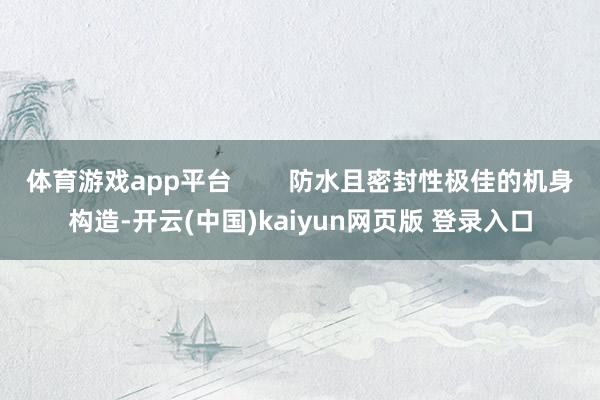 体育游戏app平台        防水且密封性极佳的机身构造-开云(中国)kaiyun网页版 登录入口