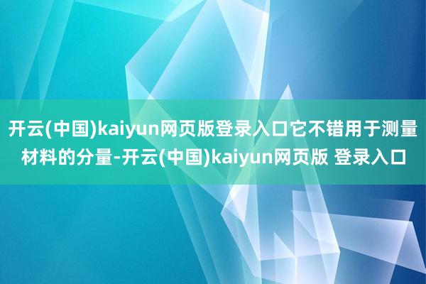 开云(中国)kaiyun网页版登录入口它不错用于测量材料的分量-开云(中国)kaiyun网页版 登录入口