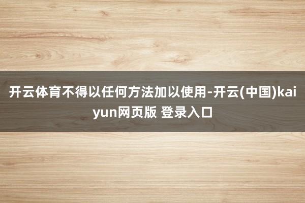 开云体育不得以任何方法加以使用-开云(中国)kaiyun网页版 登录入口