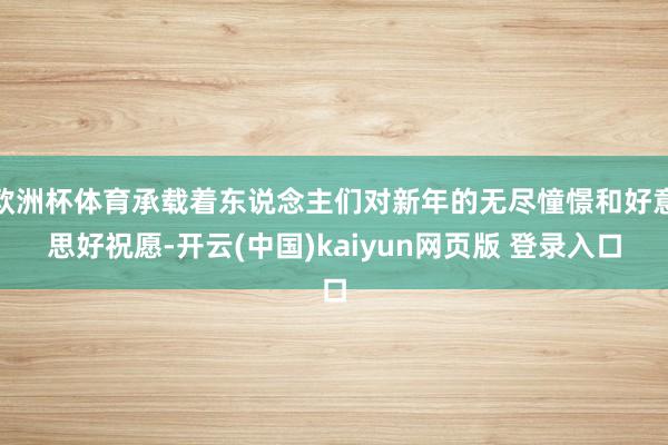 欧洲杯体育承载着东说念主们对新年的无尽憧憬和好意思好祝愿-开云(中国)kaiyun网页版 登录入口