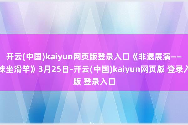 开云(中国)kaiyun网页版登录入口《非遗展演——幺妹坐滑竿》3月25日-开云(中国)kaiyun网页版 登录入口