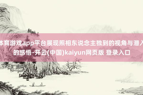 体育游戏app平台展现照相东说念主独到的视角与潜入的感悟-开云(中国)kaiyun网页版 登录入口