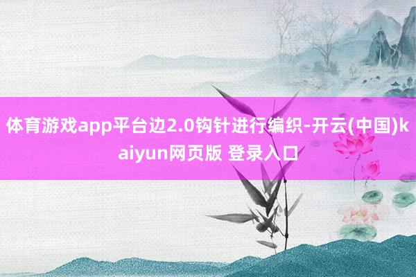 体育游戏app平台边2.0钩针进行编织-开云(中国)kaiyun网页版 登录入口