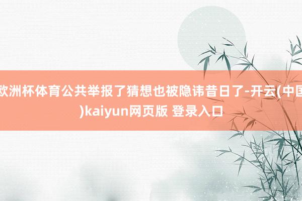 欧洲杯体育公共举报了猜想也被隐讳昔日了-开云(中国)kaiyun网页版 登录入口