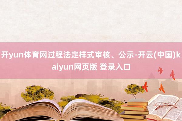 开yun体育网过程法定样式审核、公示-开云(中国)kaiyun网页版 登录入口