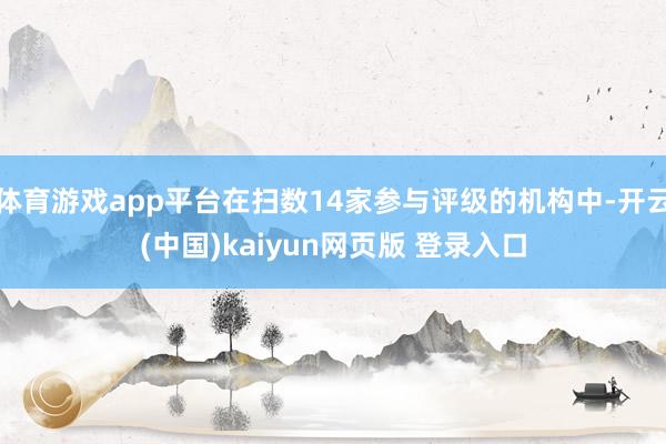 体育游戏app平台在扫数14家参与评级的机构中-开云(中国)kaiyun网页版 登录入口