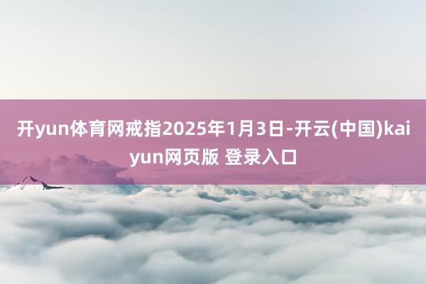 开yun体育网戒指2025年1月3日-开云(中国)kaiyun网页版 登录入口