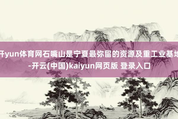 开yun体育网石嘴山是宁夏最弥留的资源及重工业基地-开云(中国)kaiyun网页版 登录入口