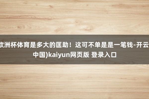 欧洲杯体育是多大的匡助！这可不单是是一笔钱-开云(中国)kaiyun网页版 登录入口